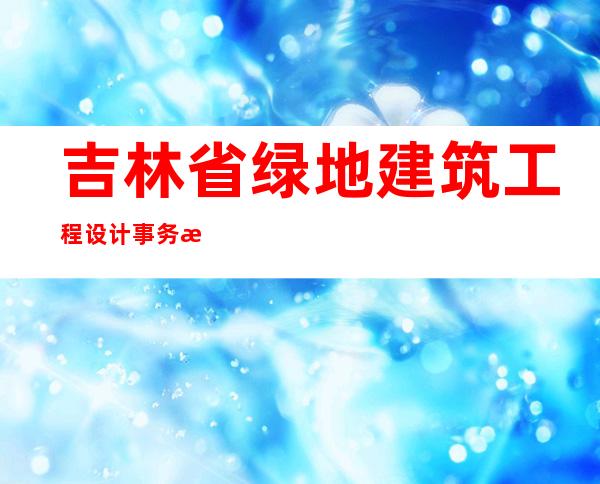 吉林省绿地建筑工程设计事务所（普通合伙）